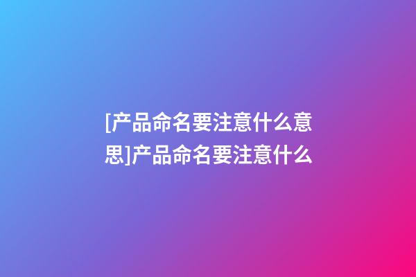 [产品命名要注意什么意思]产品命名要注意什么-第1张-公司起名-玄机派